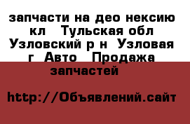 запчасти на део нексию 8 кл - Тульская обл., Узловский р-н, Узловая г. Авто » Продажа запчастей   